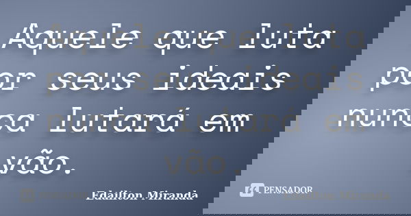 Aquele que luta por seus ideais nunca lutará em vão.... Frase de Edailton Miranda.