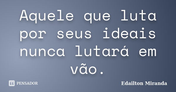 Aquele que luta por seus ideais nunca lutará em vão.... Frase de Edailton Miranda.