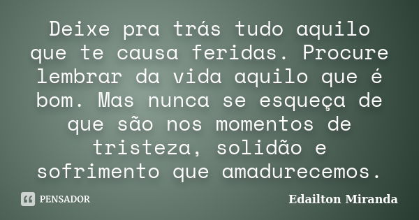 Deixe pra trás tudo aquilo que te causa feridas. Procure lembrar da vida aquilo que é bom. Mas nunca se esqueça de que são nos momentos de tristeza, solidão e s... Frase de Edailton Miranda.