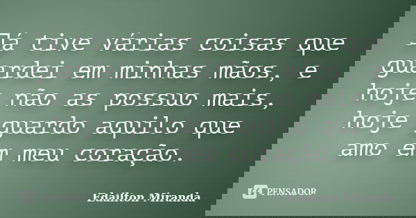 Já tive várias coisas que guardei em minhas mãos, e hoje não as possuo mais, hoje guardo aquilo que amo em meu coração.... Frase de Edailton Miranda.