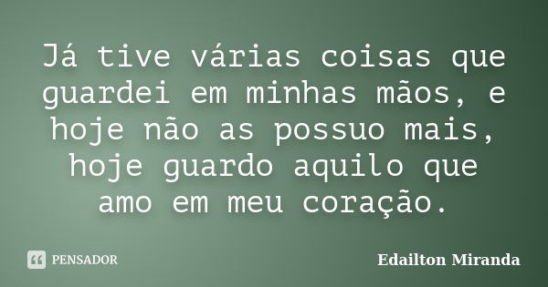 Já tive várias coisas que guardei em minhas mãos, e hoje não as possuo mais, hoje guardo aquilo que amo em meu coração.... Frase de Edailton Miranda.