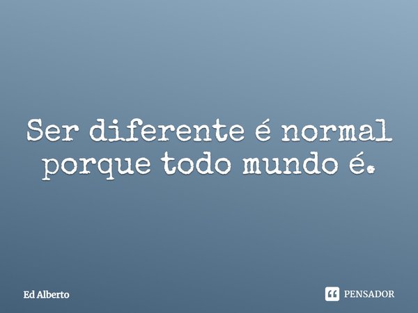 ⁠Ser diferente é normal porque todo mundo é.... Frase de Ed Alberto.