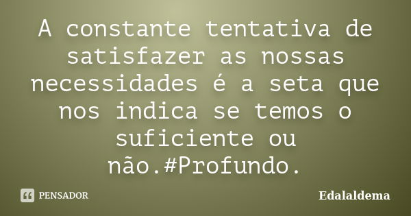 A constante tentativa de satisfazer as nossas necessidades é a seta que nos indica se temos o suficiente ou não.#Profundo.... Frase de Edalaldema.