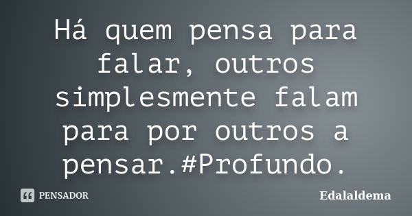 Há quem pensa para falar, outros simplesmente falam para por outros a pensar.#Profundo.... Frase de Edalaldema.