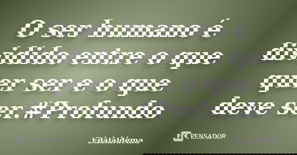 O ser humano é dividido entre o que quer ser e o que deve ser.#Profundo... Frase de Edalaldema.