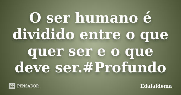 O ser humano é dividido entre o que quer ser e o que deve ser.#Profundo... Frase de Edalaldema.