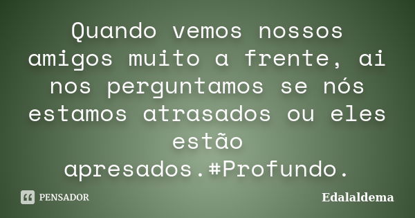 Quando vemos nossos amigos muito a frente, ai nos perguntamos se nós estamos atrasados ou eles estão apresados.#Profundo.... Frase de Edalaldema.