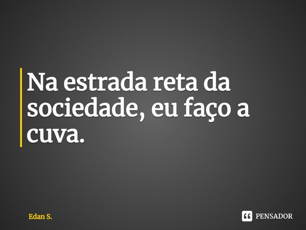 ⁠Na estrada reta da sociedade, eu faço a curva.... Frase de Edan S..