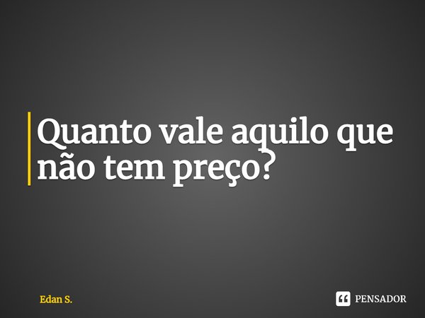 ⁠Quanto vale aquilo que não tem preço?... Frase de Edan S..