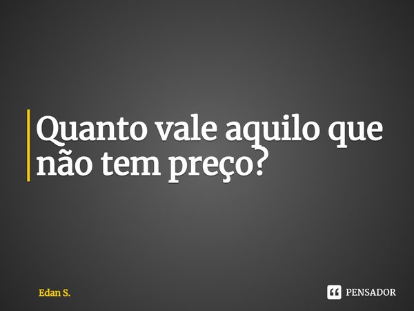 ⁠Quanto vale aquilo que não tem preço?... Frase de Edan S..