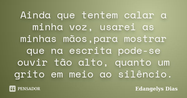 Ainda que tentem calar a minha voz, usarei as minhas mãos,para mostrar que na escrita pode-se ouvir tão alto, quanto um grito em meio ao silêncio.... Frase de Edangelys Dias.