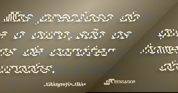Mas precioso do que o ouro,são os homens de caráter dourados.... Frase de Edangelys Dias.