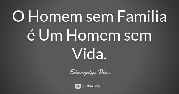 O Homem sem Familia é Um Homem sem Vida.... Frase de Edangelys Dias.