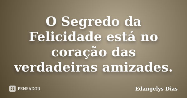 O Segredo da Felicidade está no coração das verdadeiras amizades.... Frase de Edangelys Dias.