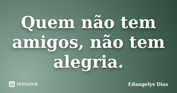 Quem não tem amigos, não tem alegria.... Frase de Edangelys Dias.