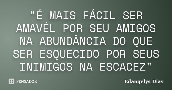 "É MAIS FÁCIL SER AMAVÉL POR SEU AMIGOS NA ABUNDÂNCIA DO QUE SER ESQUECIDO POR SEUS INIMIGOS NA ESCACEZ"... Frase de Edangelys Dias.