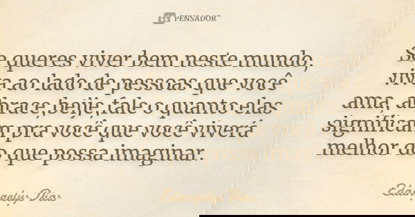 Se queres viver bem neste mundo, viva ao lado de pessoas que você ama, abrace,beije,fale o quanto elas significam pra você que você viverá melhor do que possa i... Frase de Edangelys Dias.