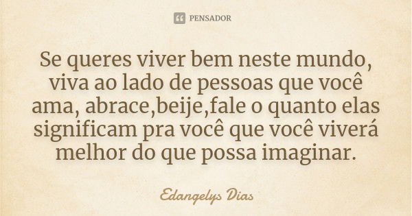 Se queres viver bem neste mundo, viva ao lado de pessoas que você ama, abrace,beije,fale o quanto elas significam pra você que você viverá melhor do que possa i... Frase de Edangelys Dias.