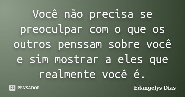 Você não precisa se preoculpar com o que os outros penssam sobre você e sim mostrar a eles que realmente você é.... Frase de Edangelys Dias.