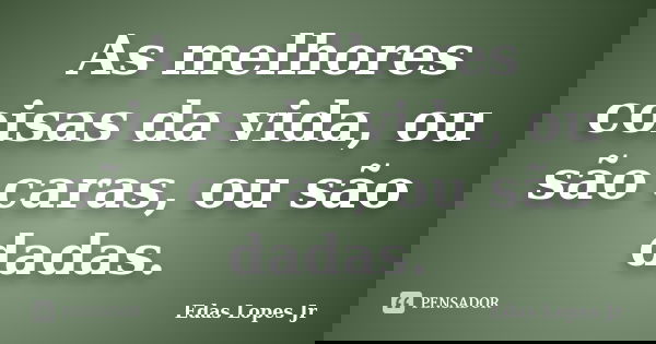 As melhores coisas da vida, ou são caras, ou são dadas.... Frase de Edas Lopes Jr.