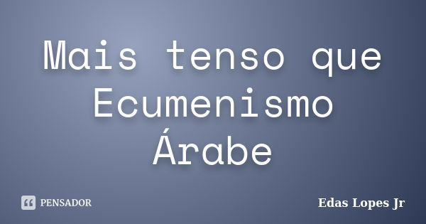 Mais tenso que Ecumenismo Árabe... Frase de Edas Lopes Jr.