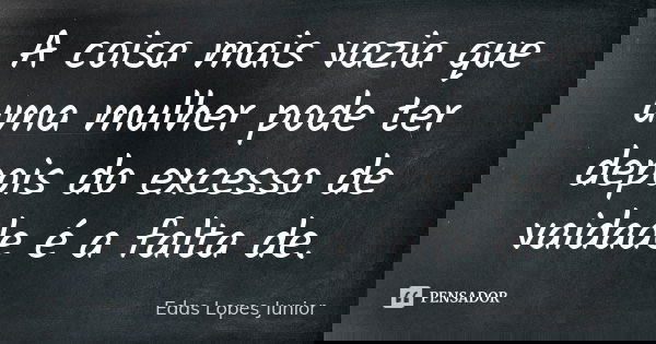 A coisa mais vazia que uma mulher pode ter depois do excesso de vaidade é a falta de.... Frase de Edas Lopes Júnior.