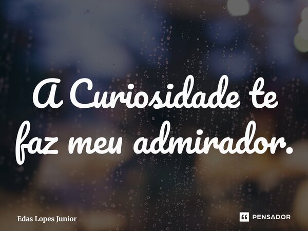 ⁠A Curiosidade te faz meu admirador.... Frase de Edas Lopes Junior.