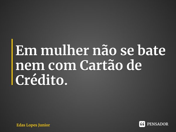 ⁠Em mulher não se bate nem com Cartão de Crédito.... Frase de Edas Lopes Junior.