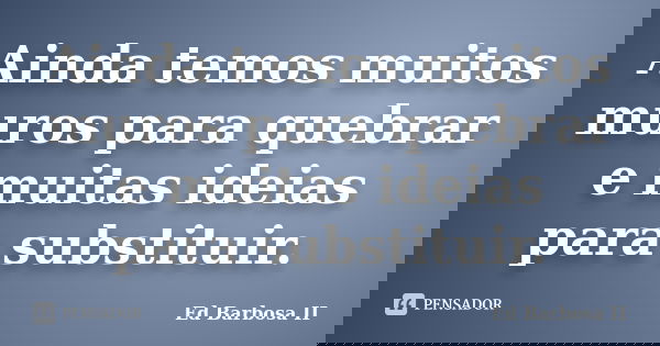Ainda temos muitos muros para quebrar e muitas ideias para substituir.... Frase de Ed Barbosa II.