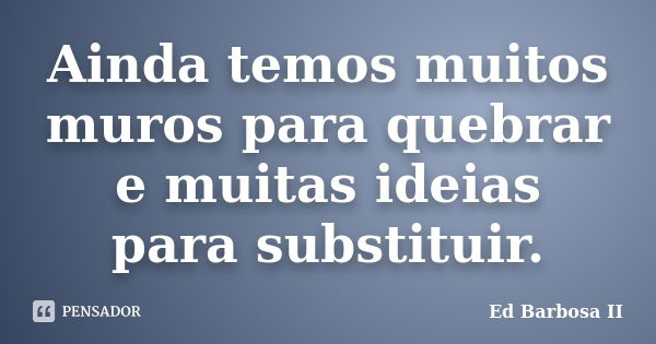 Ainda temos muitos muros para quebrar e muitas ideias para substituir.... Frase de Ed Barbosa II.