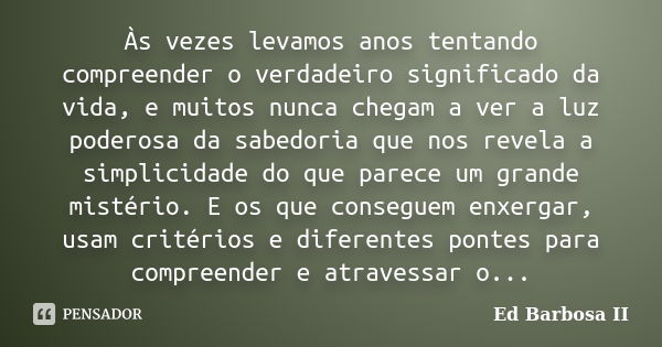 Às vezes levamos anos tentando compreender o verdadeiro significado da vida, e muitos nunca chegam a ver a luz poderosa da sabedoria que nos revela a simplicida... Frase de Ed Barbosa II.