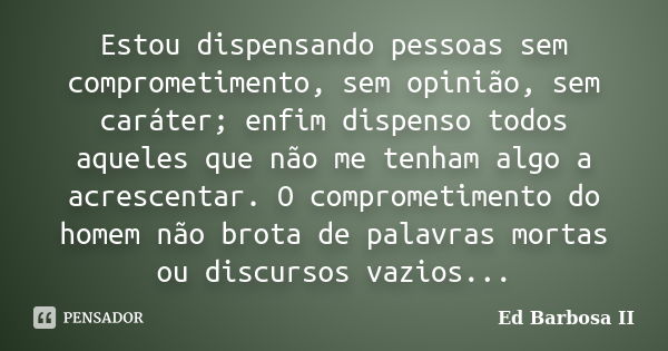 Estou dispensando pessoas sem comprometimento, sem opinião, sem caráter; enfim dispenso todos aqueles que não me tenham algo a acrescentar. O comprometimento do... Frase de Ed Barbosa II.