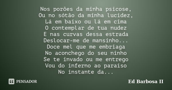 Nos porões da minha psicose, Ou no sótão da minha lucidez, Lá em baixo ou lá em cima O contemplar de tua nudez E nas curvas dessa estrada Deslocar-me de mansinh... Frase de Ed Barbosa II.