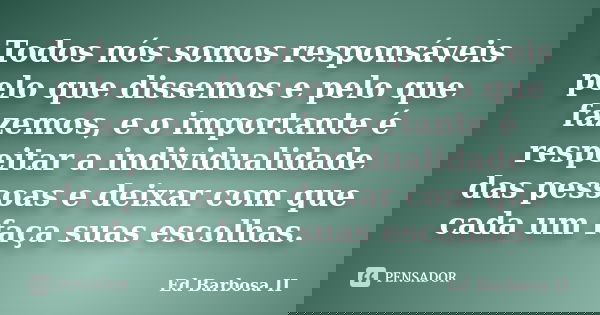 Todos nós somos responsáveis pelo que dissemos e pelo que fazemos, e o importante é respeitar a individualidade das pessoas e deixar com que cada um faça suas e... Frase de Ed Barbosa II.