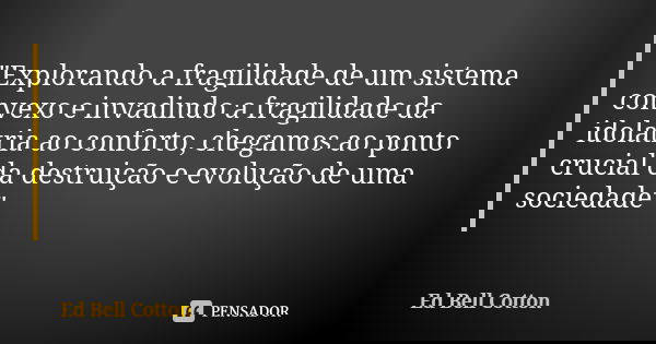 "Explorando a fragilidade de um sistema convexo e invadindo a fragilidade da idolatria ao conforto, chegamos ao ponto crucial da destruição e evolução de u... Frase de Ed Bell Cotton.