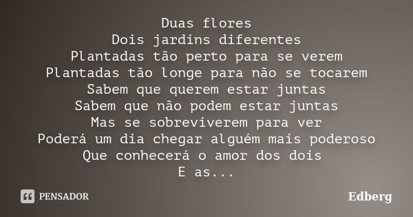 Duas flores Dois jardins diferentes Plantadas tão perto para se verem Plantadas tão longe para não se tocarem Sabem que querem estar juntas Sabem que não podem ... Frase de Edberg.