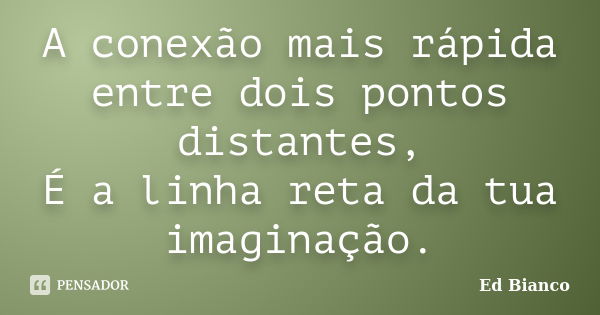 A conexão mais rápida entre dois pontos distantes, É a linha reta da tua imaginação.... Frase de Ed Bianco.