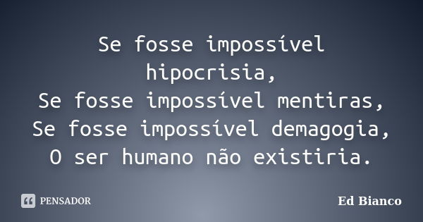 Se fosse impossível hipocrisia, Se fosse impossível mentiras, Se fosse impossível demagogia, O ser humano não existiria.... Frase de Ed Bianco.