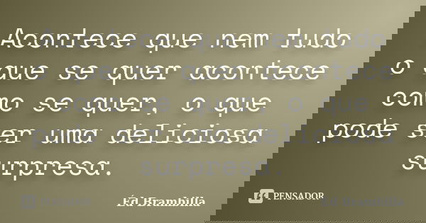 Acontece que nem tudo o que se quer acontece como se quer, o que pode ser uma deliciosa surpresa.... Frase de Éd Brambilla.