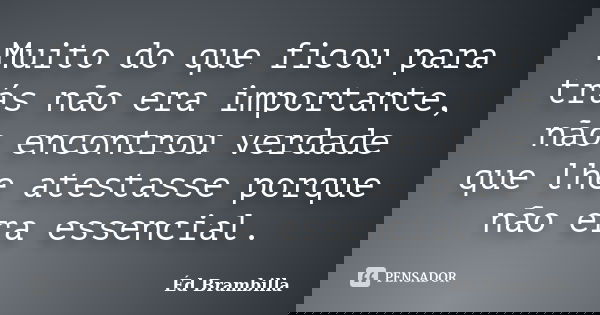Muito do que ficou para trás não era importante, não encontrou verdade que lhe atestasse porque não era essencial.... Frase de Éd Brambilla.