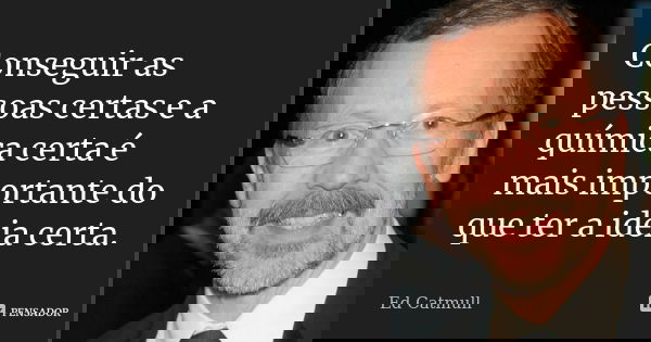 Conseguir as pessoas certas e a química certa é mais importante do que ter a ideia certa.... Frase de Ed Catmull.