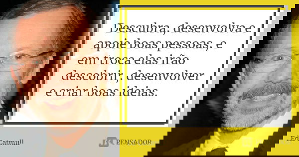 Descubra, desenvolva e apoie boas pessoas, e em troca elas irão descobrir, desenvolver e criar boas ideias.... Frase de Ed Catmull.