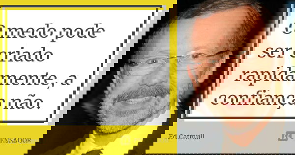 O medo pode ser criado rapidamente, a confiança não.... Frase de Ed Catmull.