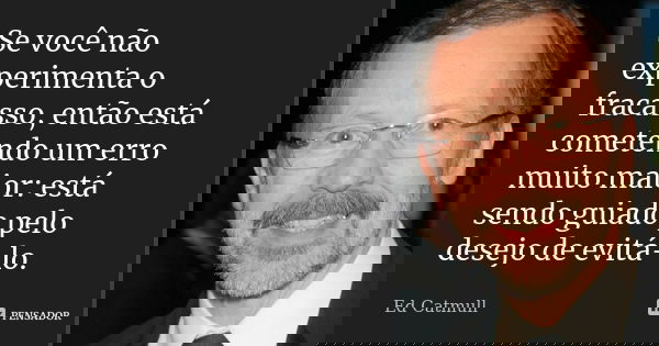 Se você não experimenta o fracasso, então está cometendo um erro muito maior: está sendo guiado pelo desejo de evitá-lo.... Frase de Ed Catmull.
