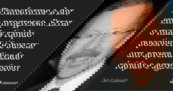 Transforme a dor em progresso. Errar o mais rápido possível é buscar um aprendizado rápido e agressivo.... Frase de Ed Catmull.