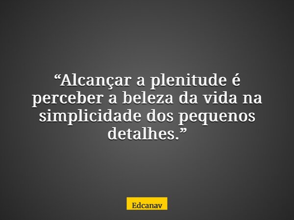 “Alcançar a plenitude é perceber a beleza da vida na simplicidade dos pequenos detalhes.”... Frase de edcanav.