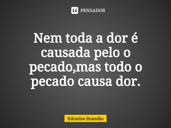 ⁠Nem toda a dor é causada pelo o pecado,mas todo o pecado causa dor.... Frase de Edcarlos Brandão.