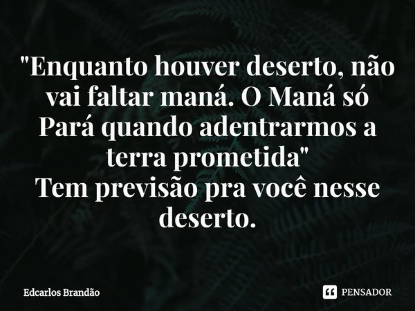 "⁠Enquanto houver deserto, não vai faltar maná. O Maná só Pará quando adentrarmos a terra prometida"
Tem previsão pra você nesse deserto.... Frase de Edcarlos Brandão.