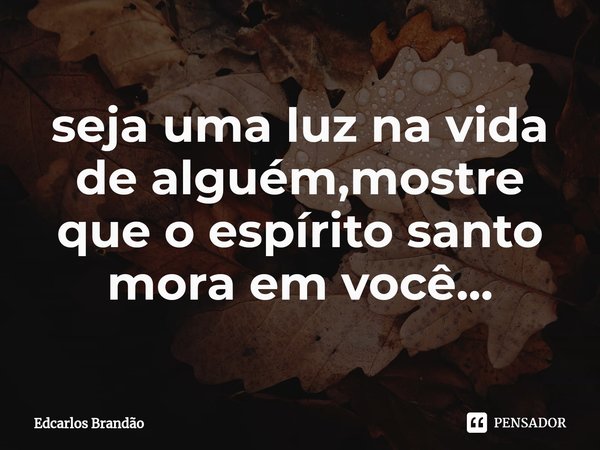 ⁠seja uma luz na vida de alguém,mostre que o espírito santo mora em você...... Frase de Edcarlos Brandão.
