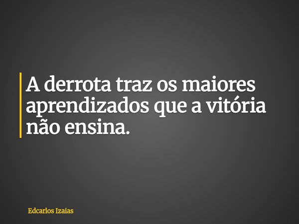 A derrota traz os maiores aprendizados que a vitória não ensina.... Frase de Edcarlos Izaias.